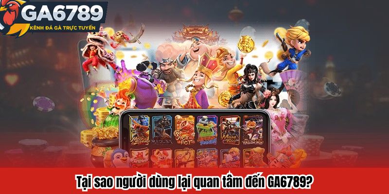 Tại sao người dùng lại quan tâm đến GA6789?